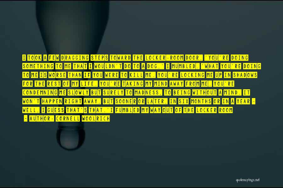Cornell Woolrich Quotes: I Took A Few Dragging Steps Toward The Locker-room Door. 'you're Doing Something To Me That I Wouldn't Do To