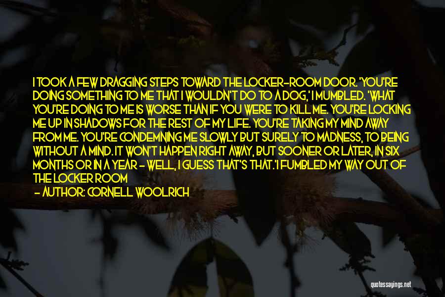 Cornell Woolrich Quotes: I Took A Few Dragging Steps Toward The Locker-room Door. 'you're Doing Something To Me That I Wouldn't Do To