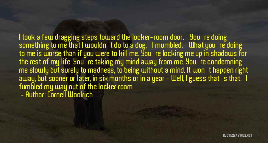 Cornell Woolrich Quotes: I Took A Few Dragging Steps Toward The Locker-room Door. 'you're Doing Something To Me That I Wouldn't Do To