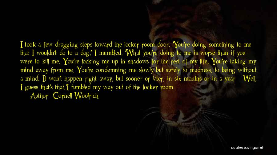 Cornell Woolrich Quotes: I Took A Few Dragging Steps Toward The Locker-room Door. 'you're Doing Something To Me That I Wouldn't Do To