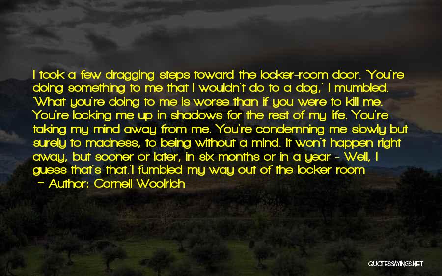 Cornell Woolrich Quotes: I Took A Few Dragging Steps Toward The Locker-room Door. 'you're Doing Something To Me That I Wouldn't Do To