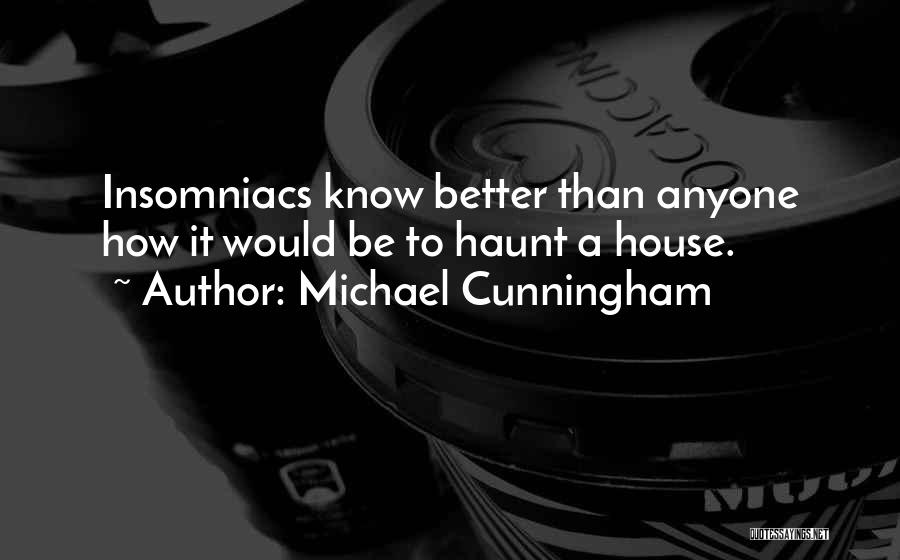 Michael Cunningham Quotes: Insomniacs Know Better Than Anyone How It Would Be To Haunt A House.