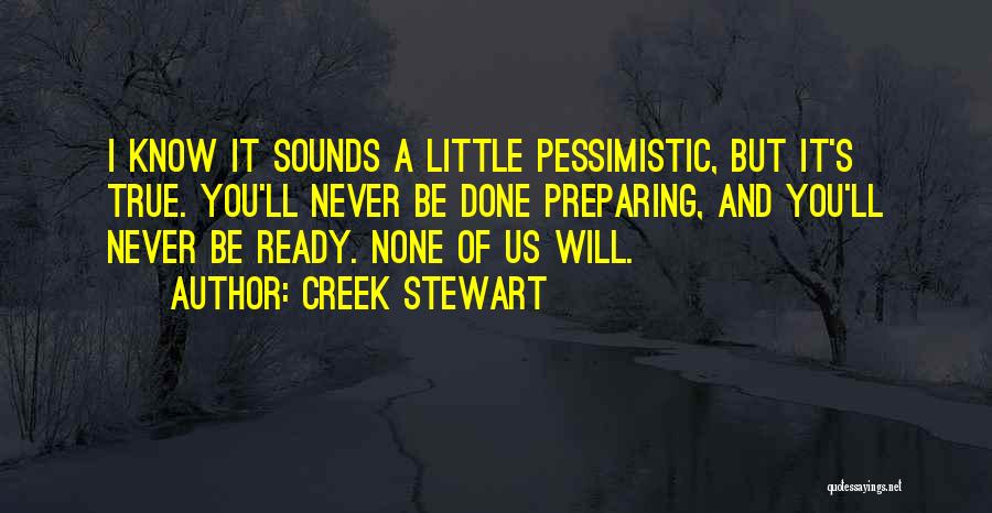 Creek Stewart Quotes: I Know It Sounds A Little Pessimistic, But It's True. You'll Never Be Done Preparing, And You'll Never Be Ready.