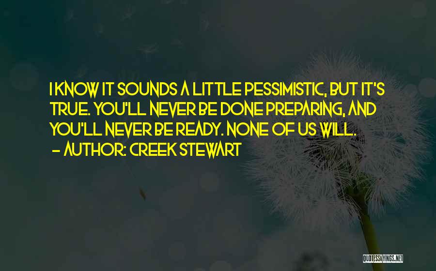 Creek Stewart Quotes: I Know It Sounds A Little Pessimistic, But It's True. You'll Never Be Done Preparing, And You'll Never Be Ready.