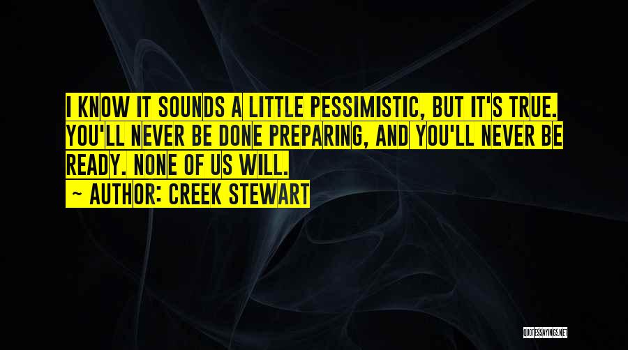 Creek Stewart Quotes: I Know It Sounds A Little Pessimistic, But It's True. You'll Never Be Done Preparing, And You'll Never Be Ready.