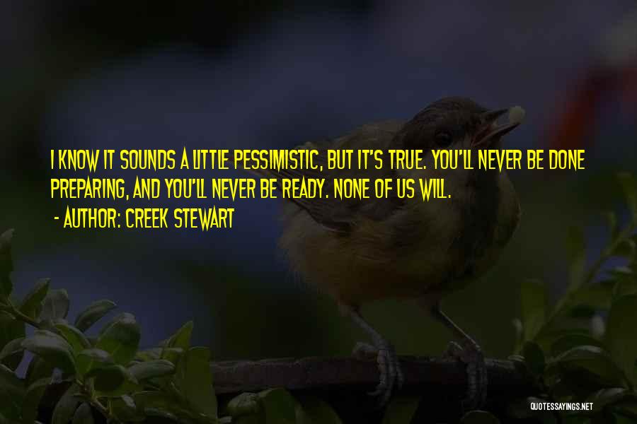 Creek Stewart Quotes: I Know It Sounds A Little Pessimistic, But It's True. You'll Never Be Done Preparing, And You'll Never Be Ready.