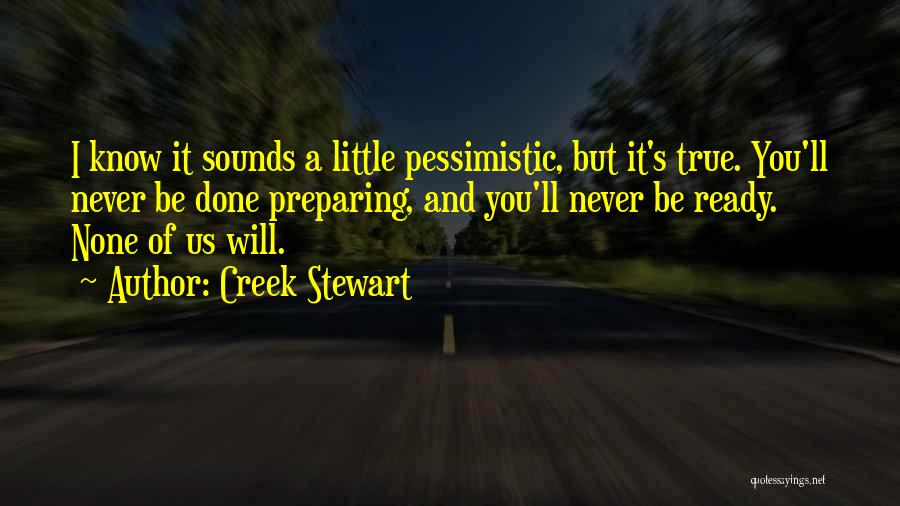 Creek Stewart Quotes: I Know It Sounds A Little Pessimistic, But It's True. You'll Never Be Done Preparing, And You'll Never Be Ready.