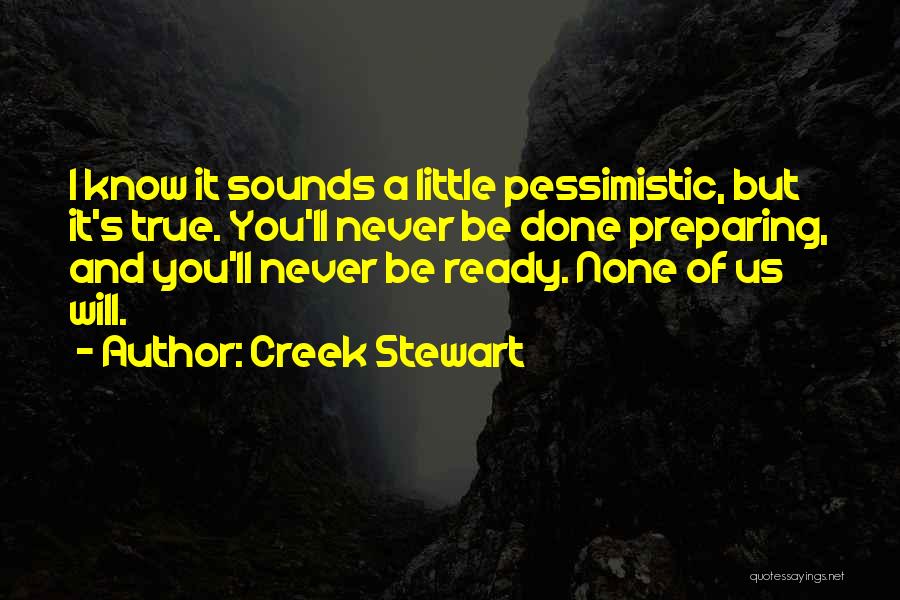 Creek Stewart Quotes: I Know It Sounds A Little Pessimistic, But It's True. You'll Never Be Done Preparing, And You'll Never Be Ready.