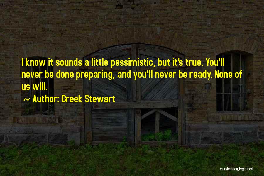 Creek Stewart Quotes: I Know It Sounds A Little Pessimistic, But It's True. You'll Never Be Done Preparing, And You'll Never Be Ready.