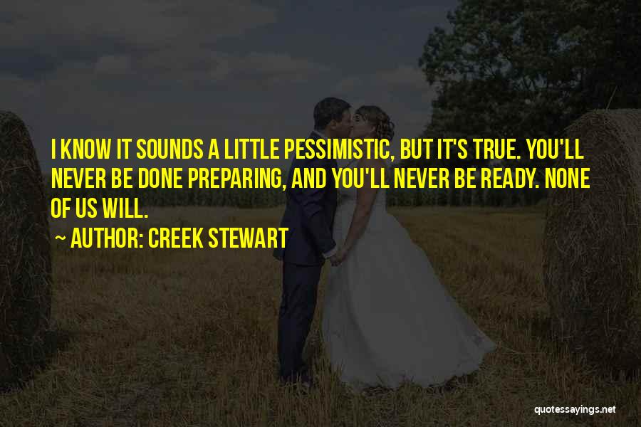 Creek Stewart Quotes: I Know It Sounds A Little Pessimistic, But It's True. You'll Never Be Done Preparing, And You'll Never Be Ready.