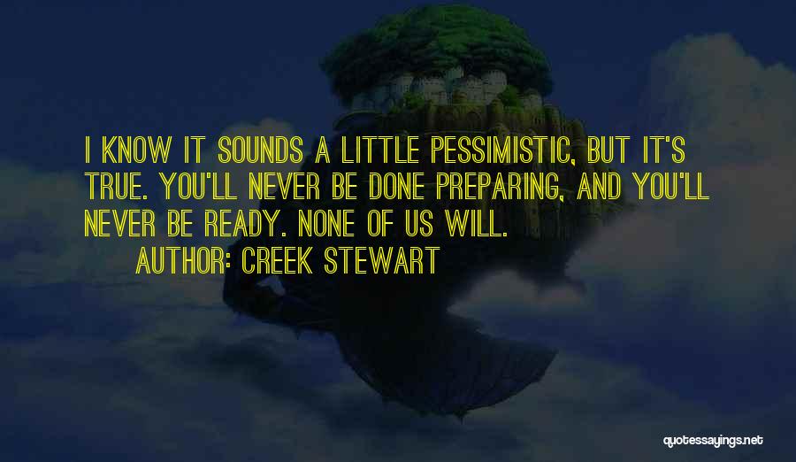 Creek Stewart Quotes: I Know It Sounds A Little Pessimistic, But It's True. You'll Never Be Done Preparing, And You'll Never Be Ready.