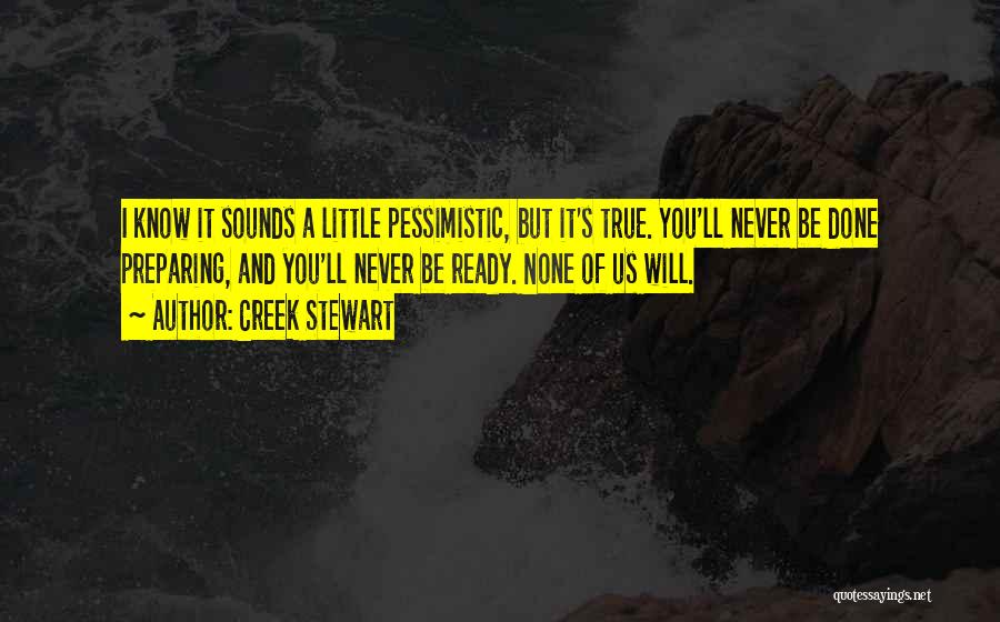 Creek Stewart Quotes: I Know It Sounds A Little Pessimistic, But It's True. You'll Never Be Done Preparing, And You'll Never Be Ready.