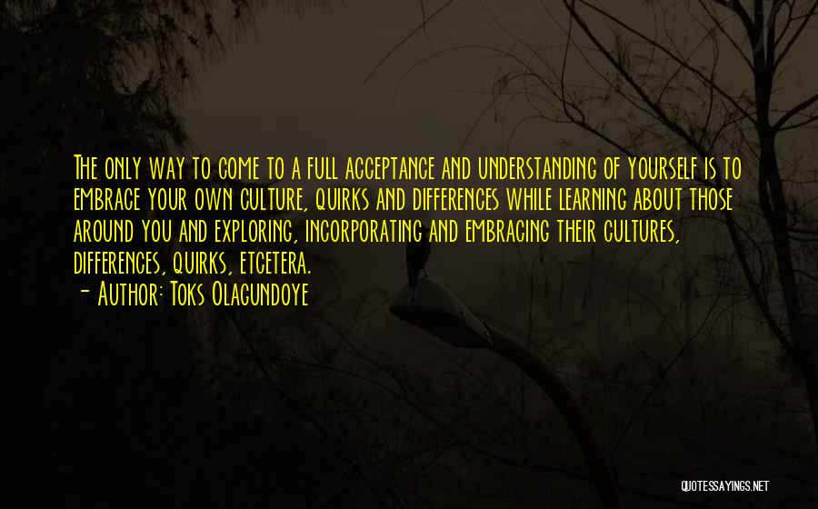 Toks Olagundoye Quotes: The Only Way To Come To A Full Acceptance And Understanding Of Yourself Is To Embrace Your Own Culture, Quirks