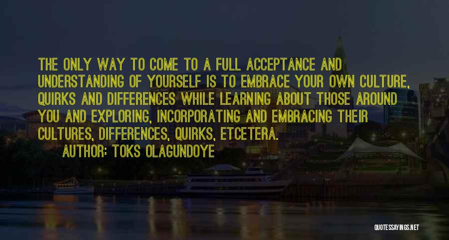 Toks Olagundoye Quotes: The Only Way To Come To A Full Acceptance And Understanding Of Yourself Is To Embrace Your Own Culture, Quirks