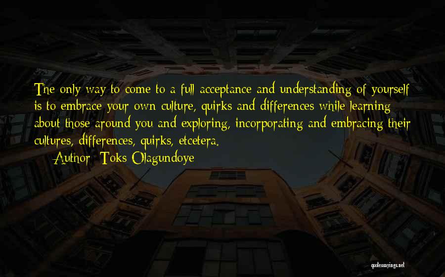 Toks Olagundoye Quotes: The Only Way To Come To A Full Acceptance And Understanding Of Yourself Is To Embrace Your Own Culture, Quirks