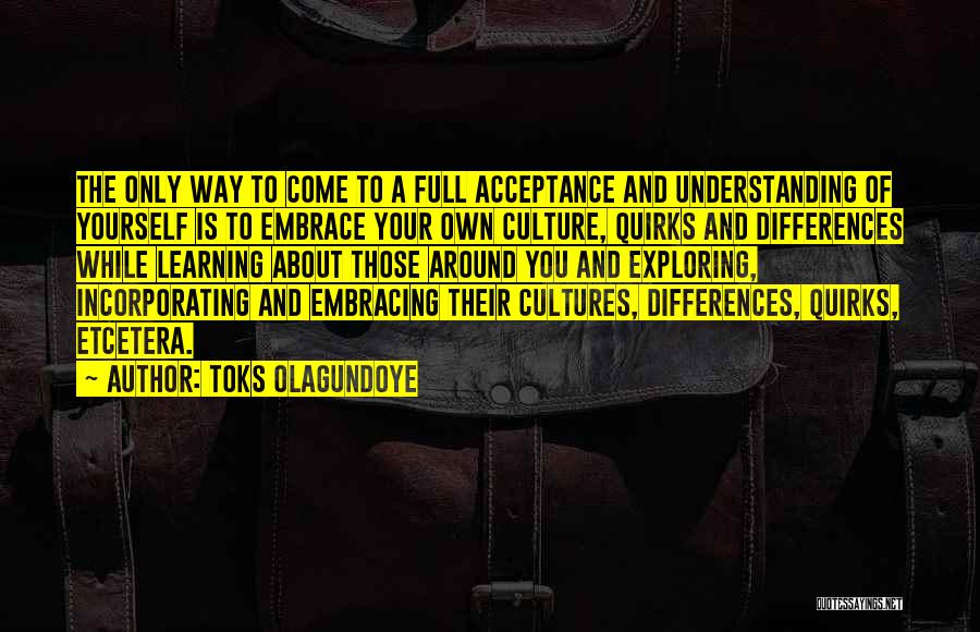 Toks Olagundoye Quotes: The Only Way To Come To A Full Acceptance And Understanding Of Yourself Is To Embrace Your Own Culture, Quirks