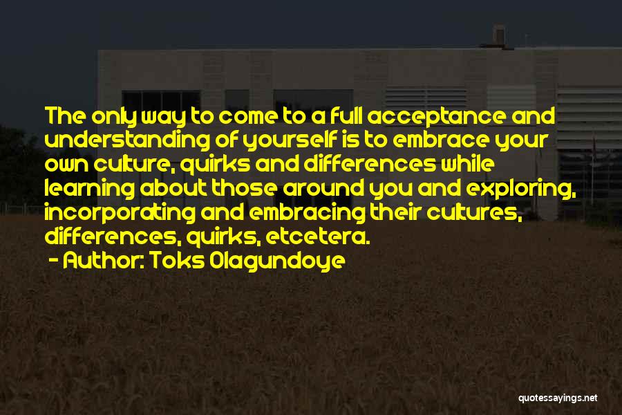 Toks Olagundoye Quotes: The Only Way To Come To A Full Acceptance And Understanding Of Yourself Is To Embrace Your Own Culture, Quirks