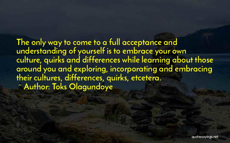 Toks Olagundoye Quotes: The Only Way To Come To A Full Acceptance And Understanding Of Yourself Is To Embrace Your Own Culture, Quirks