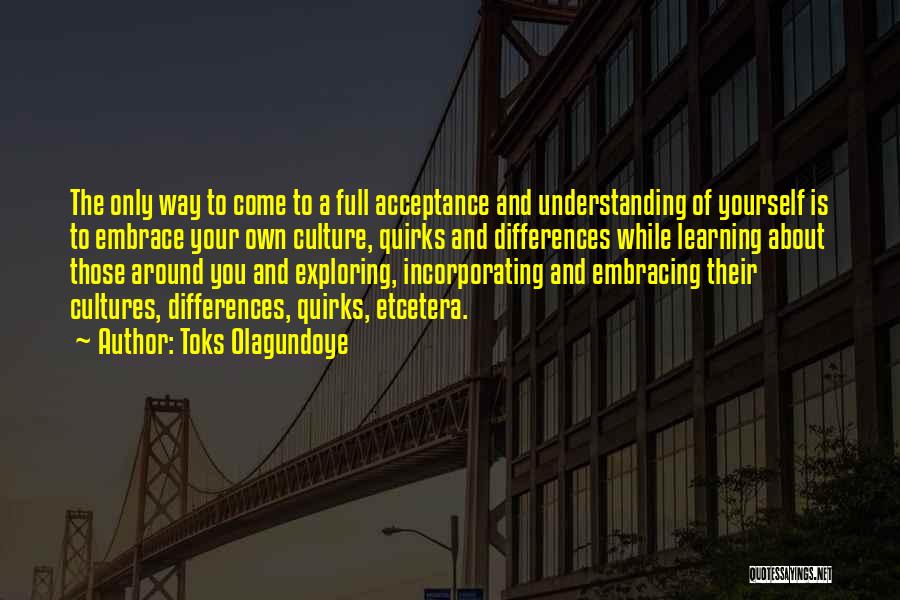 Toks Olagundoye Quotes: The Only Way To Come To A Full Acceptance And Understanding Of Yourself Is To Embrace Your Own Culture, Quirks