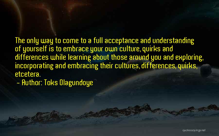 Toks Olagundoye Quotes: The Only Way To Come To A Full Acceptance And Understanding Of Yourself Is To Embrace Your Own Culture, Quirks