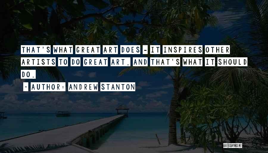 Andrew Stanton Quotes: That's What Great Art Does - It Inspires Other Artists To Do Great Art, And That's What It Should Do.