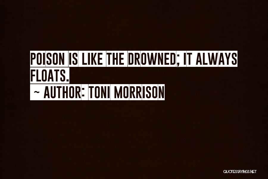 Toni Morrison Quotes: Poison Is Like The Drowned; It Always Floats.