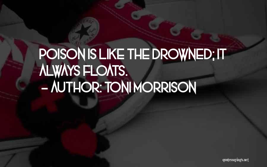Toni Morrison Quotes: Poison Is Like The Drowned; It Always Floats.
