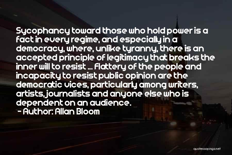 Allan Bloom Quotes: Sycophancy Toward Those Who Hold Power Is A Fact In Every Regime, And Especially In A Democracy, Where, Unlike Tyranny,