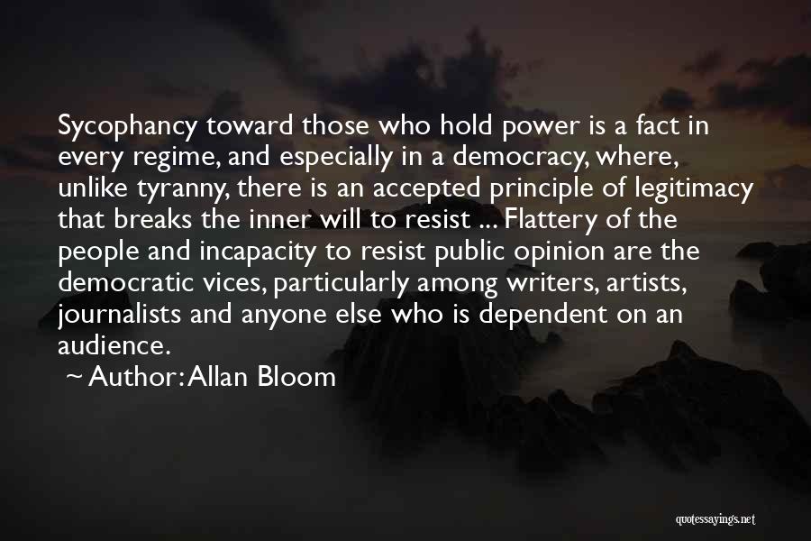 Allan Bloom Quotes: Sycophancy Toward Those Who Hold Power Is A Fact In Every Regime, And Especially In A Democracy, Where, Unlike Tyranny,