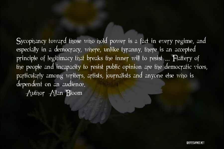 Allan Bloom Quotes: Sycophancy Toward Those Who Hold Power Is A Fact In Every Regime, And Especially In A Democracy, Where, Unlike Tyranny,