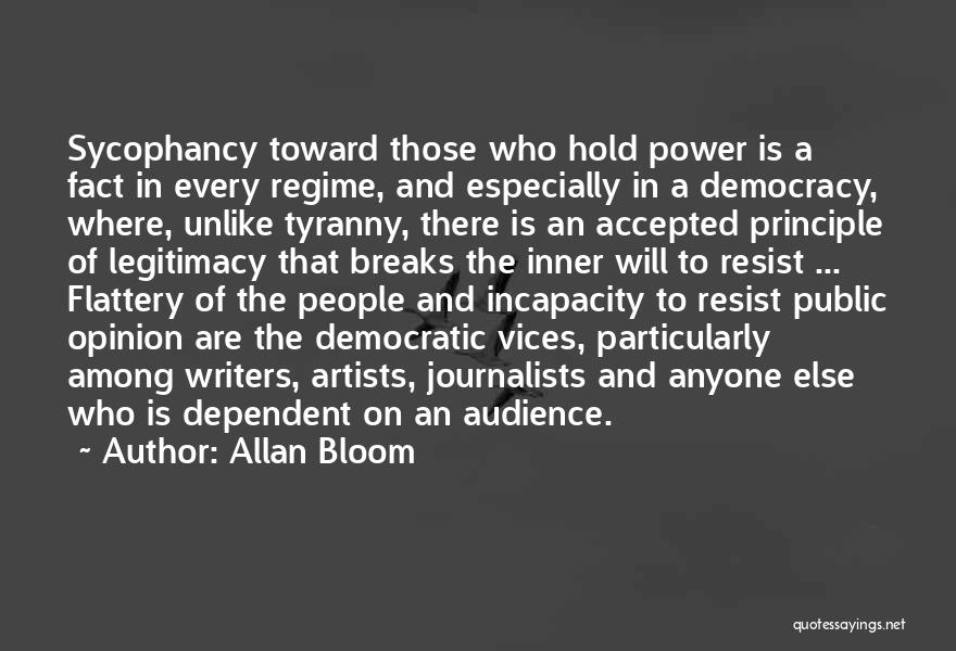 Allan Bloom Quotes: Sycophancy Toward Those Who Hold Power Is A Fact In Every Regime, And Especially In A Democracy, Where, Unlike Tyranny,