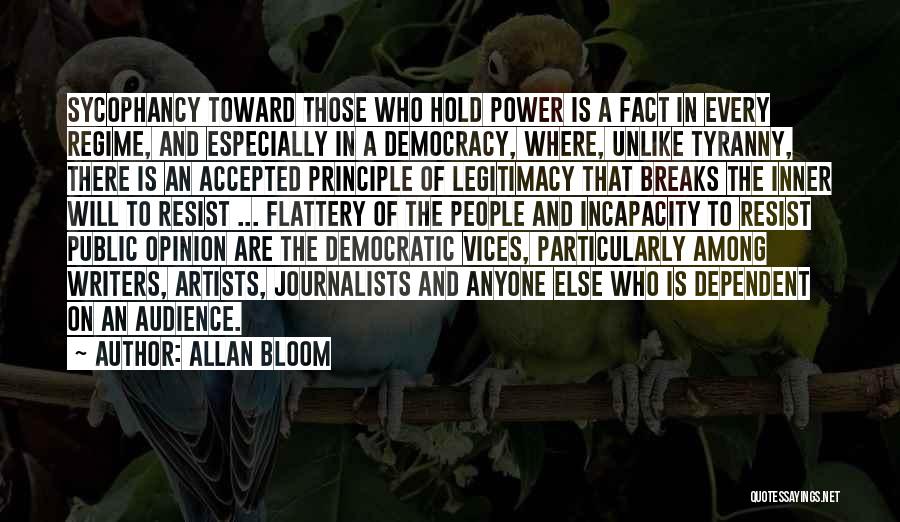Allan Bloom Quotes: Sycophancy Toward Those Who Hold Power Is A Fact In Every Regime, And Especially In A Democracy, Where, Unlike Tyranny,