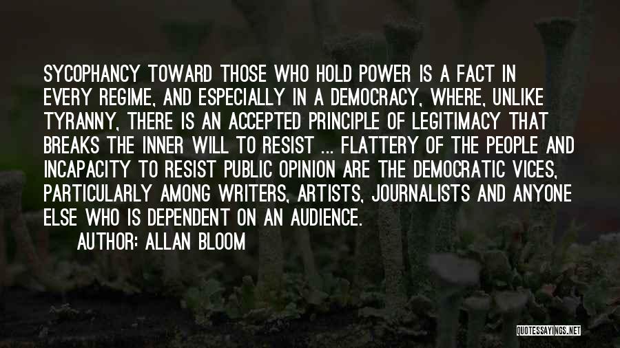 Allan Bloom Quotes: Sycophancy Toward Those Who Hold Power Is A Fact In Every Regime, And Especially In A Democracy, Where, Unlike Tyranny,