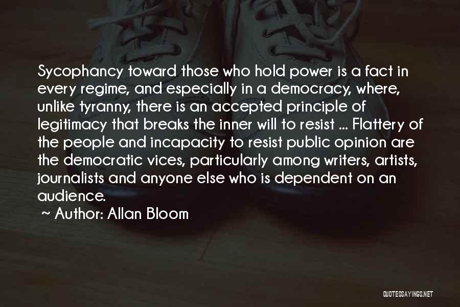 Allan Bloom Quotes: Sycophancy Toward Those Who Hold Power Is A Fact In Every Regime, And Especially In A Democracy, Where, Unlike Tyranny,