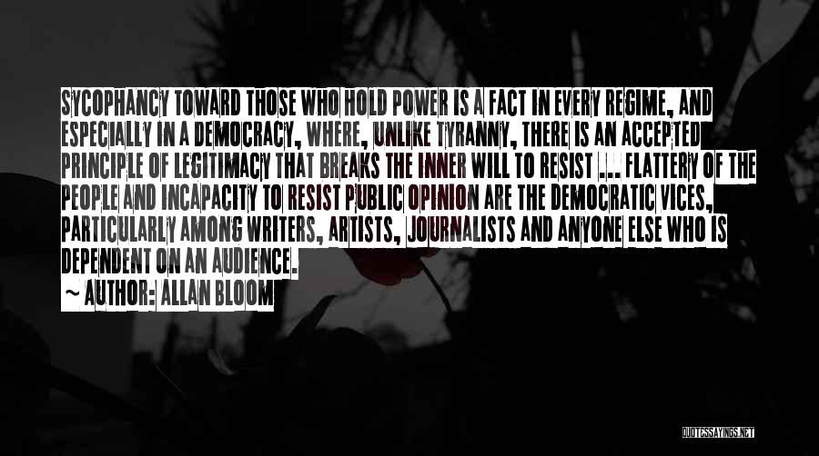 Allan Bloom Quotes: Sycophancy Toward Those Who Hold Power Is A Fact In Every Regime, And Especially In A Democracy, Where, Unlike Tyranny,