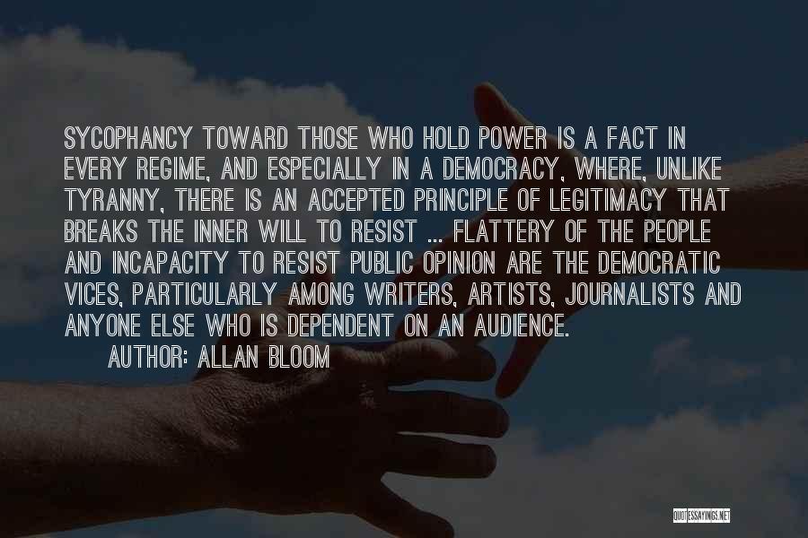 Allan Bloom Quotes: Sycophancy Toward Those Who Hold Power Is A Fact In Every Regime, And Especially In A Democracy, Where, Unlike Tyranny,