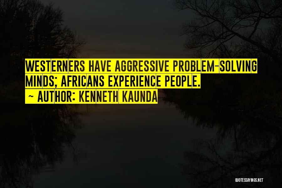 Kenneth Kaunda Quotes: Westerners Have Aggressive Problem-solving Minds; Africans Experience People.