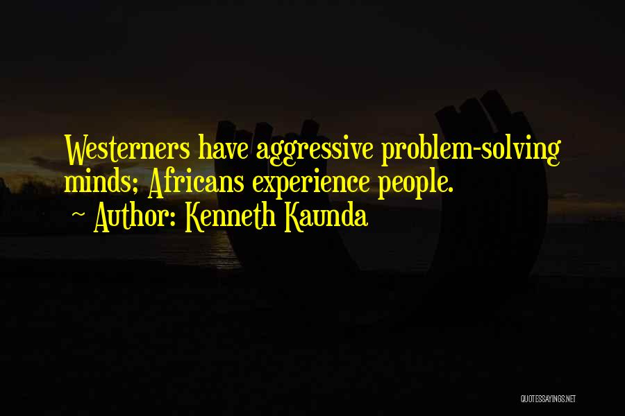 Kenneth Kaunda Quotes: Westerners Have Aggressive Problem-solving Minds; Africans Experience People.