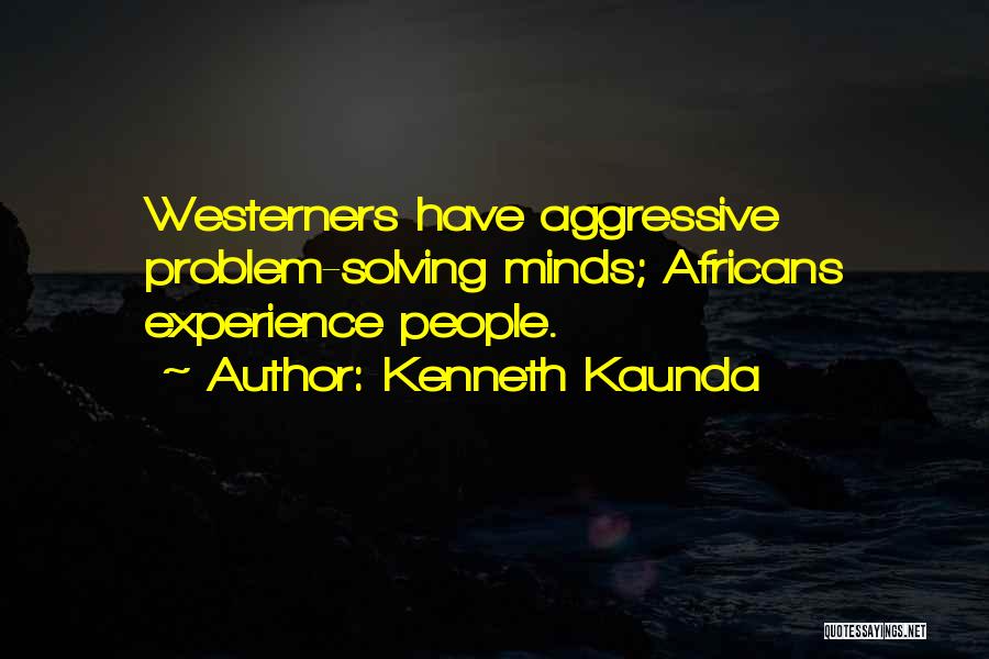 Kenneth Kaunda Quotes: Westerners Have Aggressive Problem-solving Minds; Africans Experience People.