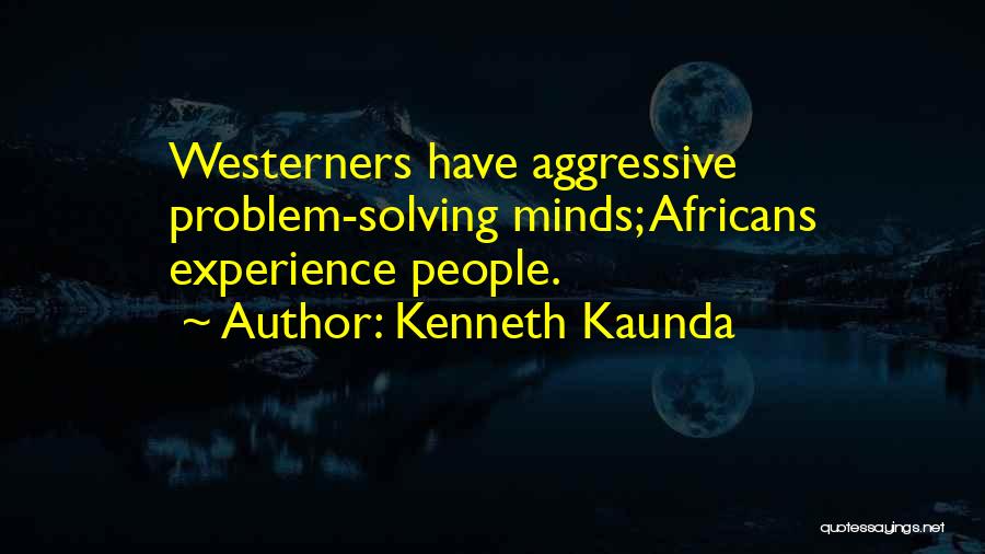 Kenneth Kaunda Quotes: Westerners Have Aggressive Problem-solving Minds; Africans Experience People.