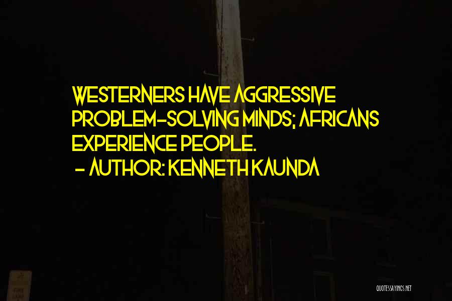 Kenneth Kaunda Quotes: Westerners Have Aggressive Problem-solving Minds; Africans Experience People.