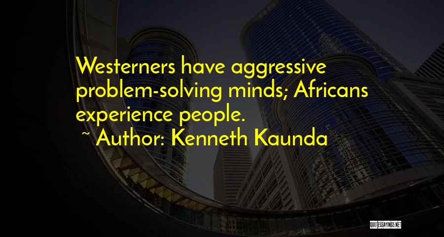 Kenneth Kaunda Quotes: Westerners Have Aggressive Problem-solving Minds; Africans Experience People.