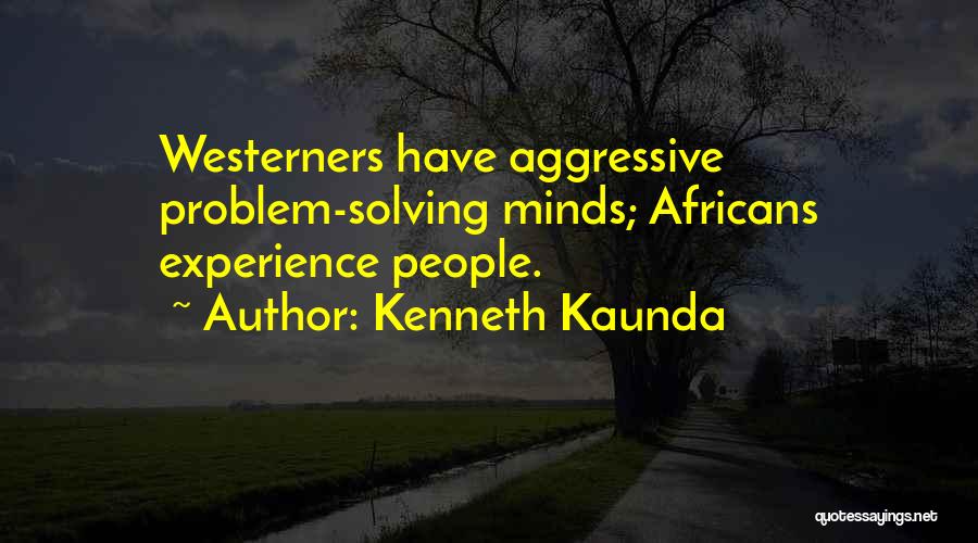 Kenneth Kaunda Quotes: Westerners Have Aggressive Problem-solving Minds; Africans Experience People.