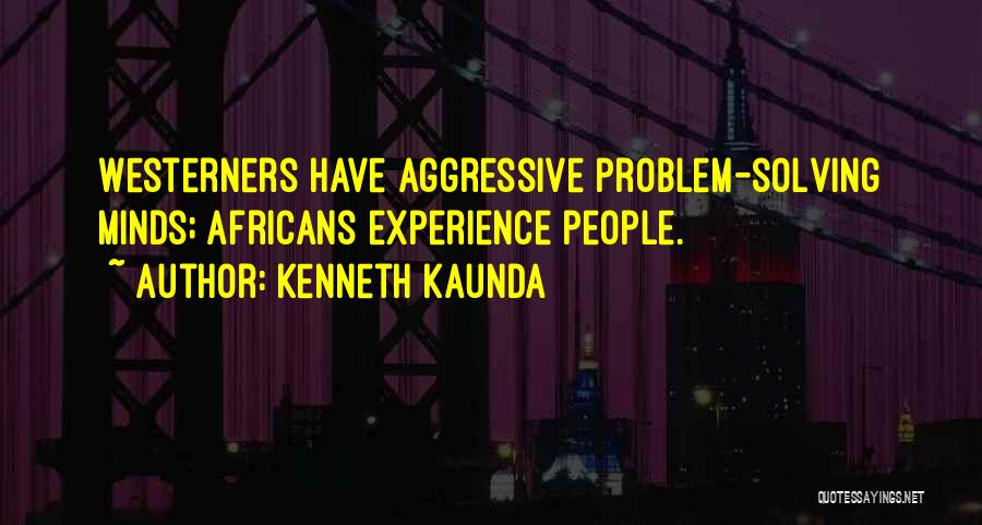 Kenneth Kaunda Quotes: Westerners Have Aggressive Problem-solving Minds; Africans Experience People.
