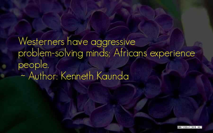 Kenneth Kaunda Quotes: Westerners Have Aggressive Problem-solving Minds; Africans Experience People.
