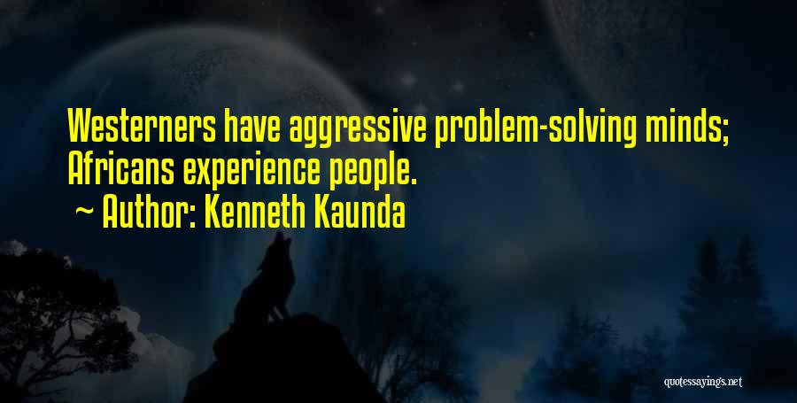 Kenneth Kaunda Quotes: Westerners Have Aggressive Problem-solving Minds; Africans Experience People.