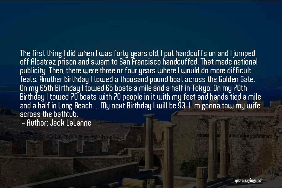 Jack LaLanne Quotes: The First Thing I Did When I Was Forty Years Old, I Put Handcuffs On And I Jumped Off Alcatraz