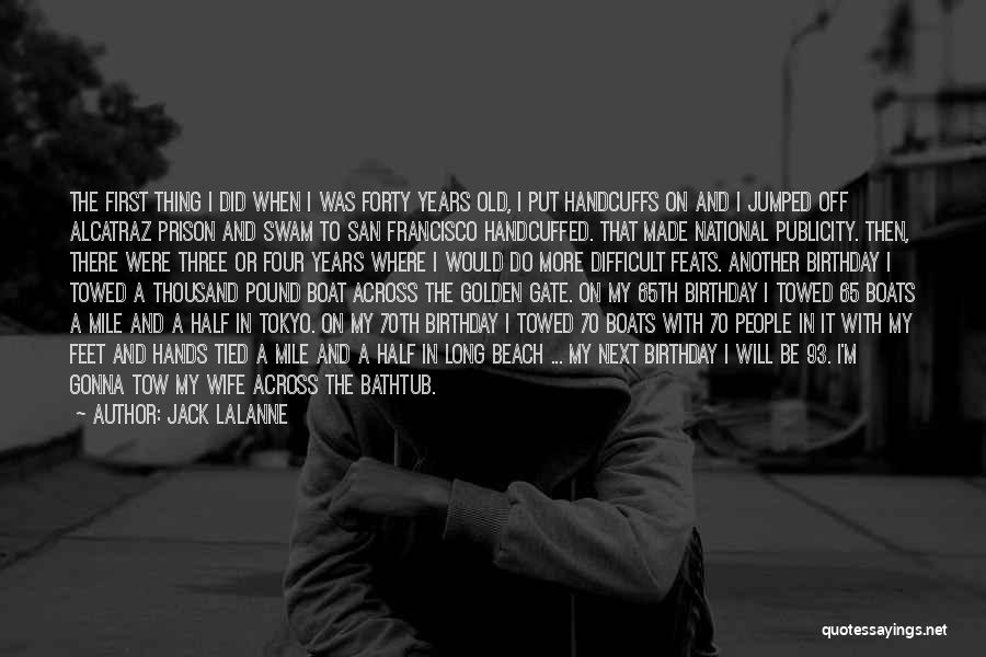 Jack LaLanne Quotes: The First Thing I Did When I Was Forty Years Old, I Put Handcuffs On And I Jumped Off Alcatraz