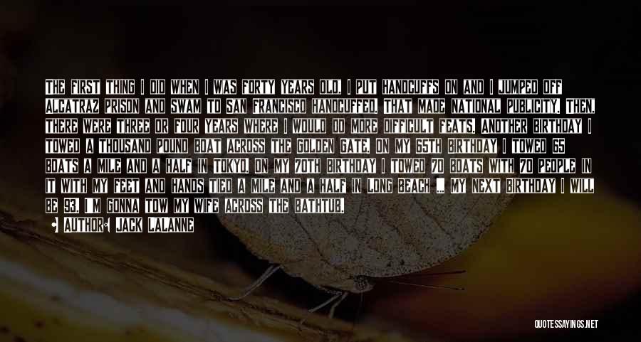 Jack LaLanne Quotes: The First Thing I Did When I Was Forty Years Old, I Put Handcuffs On And I Jumped Off Alcatraz