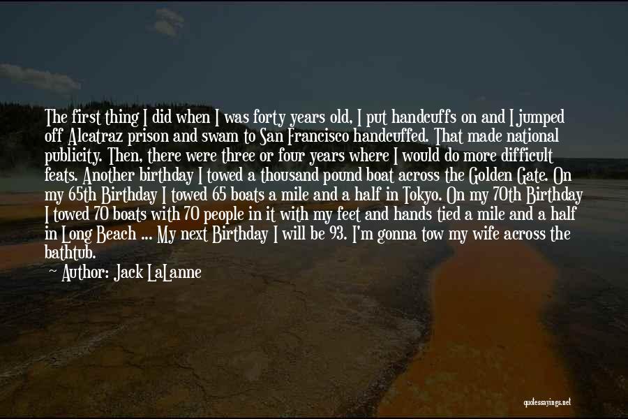 Jack LaLanne Quotes: The First Thing I Did When I Was Forty Years Old, I Put Handcuffs On And I Jumped Off Alcatraz